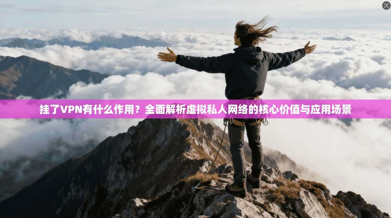 挂了VPN有什么作用？全面解析虚拟私人网络的核心价值与应用场景