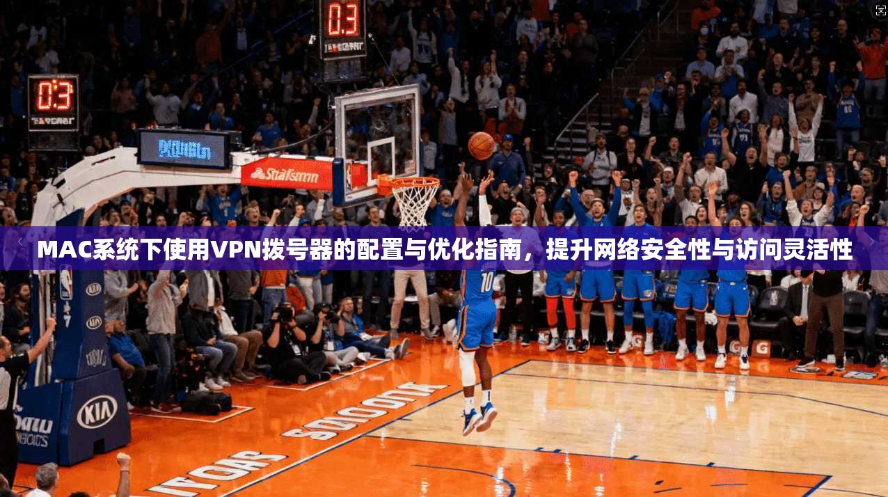 MAC系统下使用VPN拨号器的配置与优化指南，提升网络安全性与访问灵活性