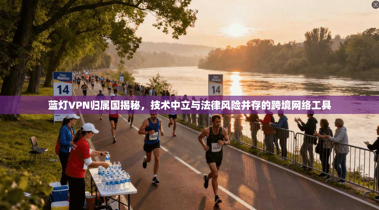 蓝灯VPN归属国揭秘，技术中立与法律风险并存的跨境网络工具
