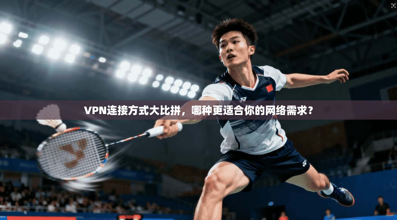 VPN连接方式大比拼，哪种更适合你的网络需求？