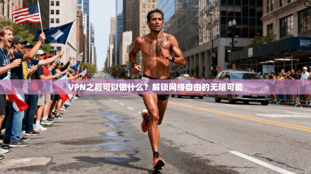 VPN之后可以做什么？解锁网络自由的无限可能