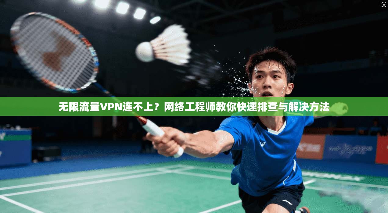 无限流量VPN连不上？网络工程师教你快速排查与解决方法