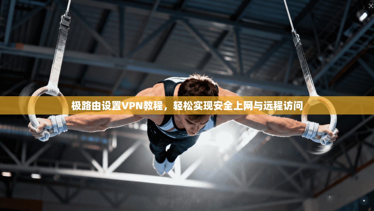 极路由设置VPN教程，轻松实现安全上网与远程访问