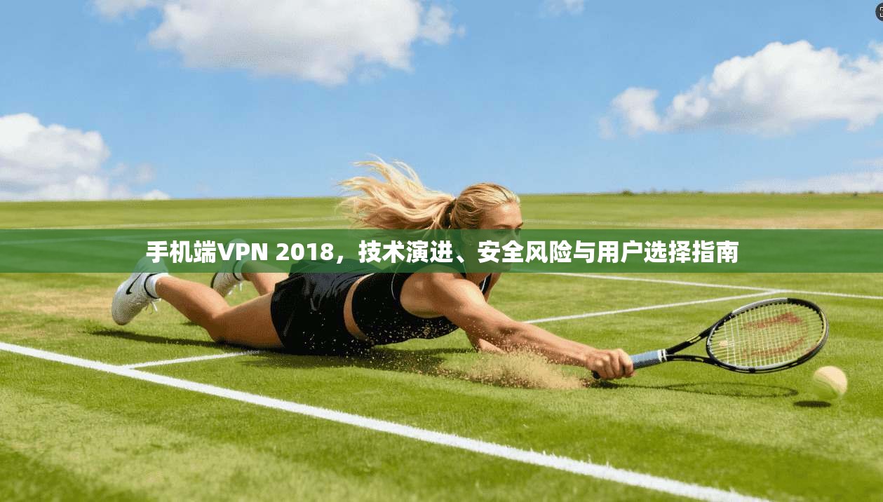 手机端VPN 2018，技术演进、安全风险与用户选择指南