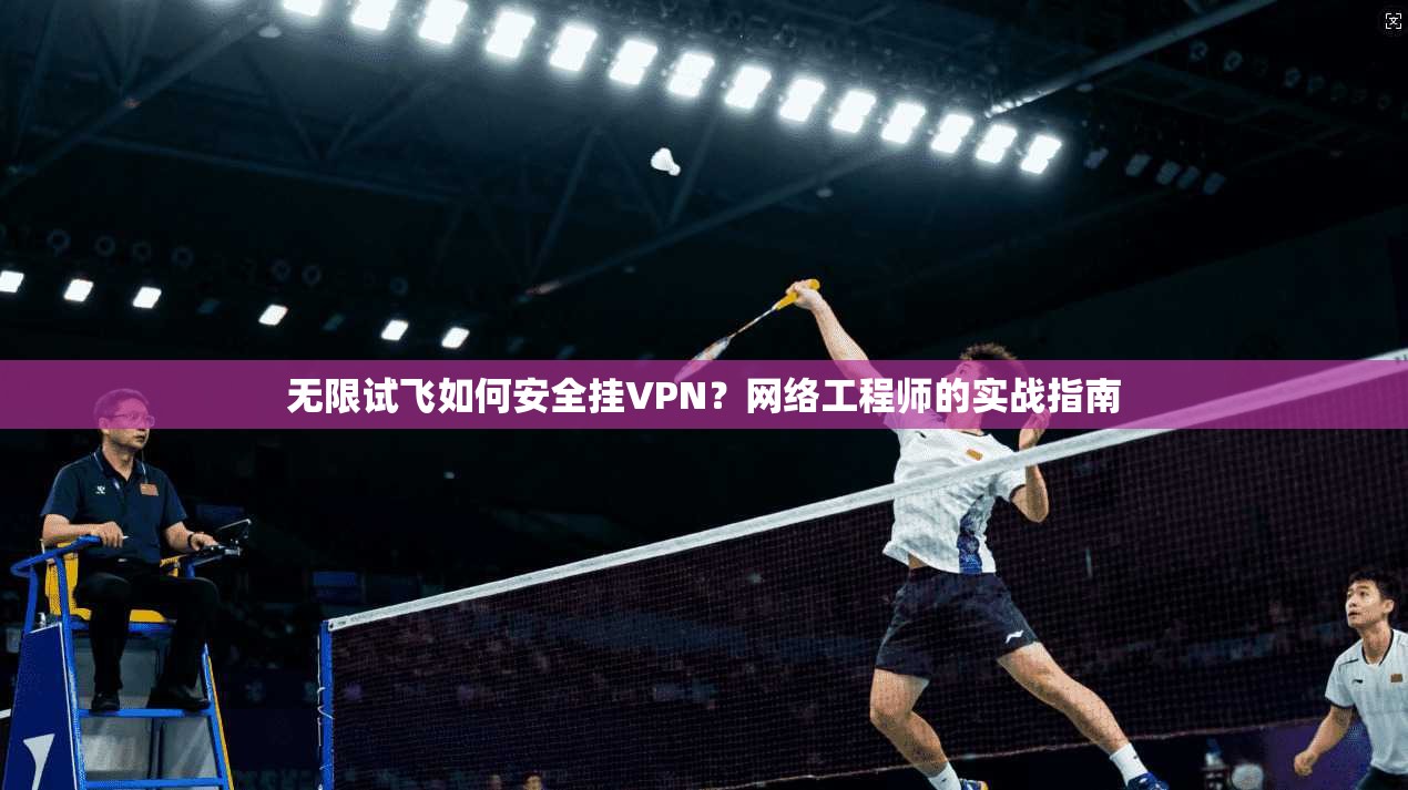 无限试飞如何安全挂VPN？网络工程师的实战指南