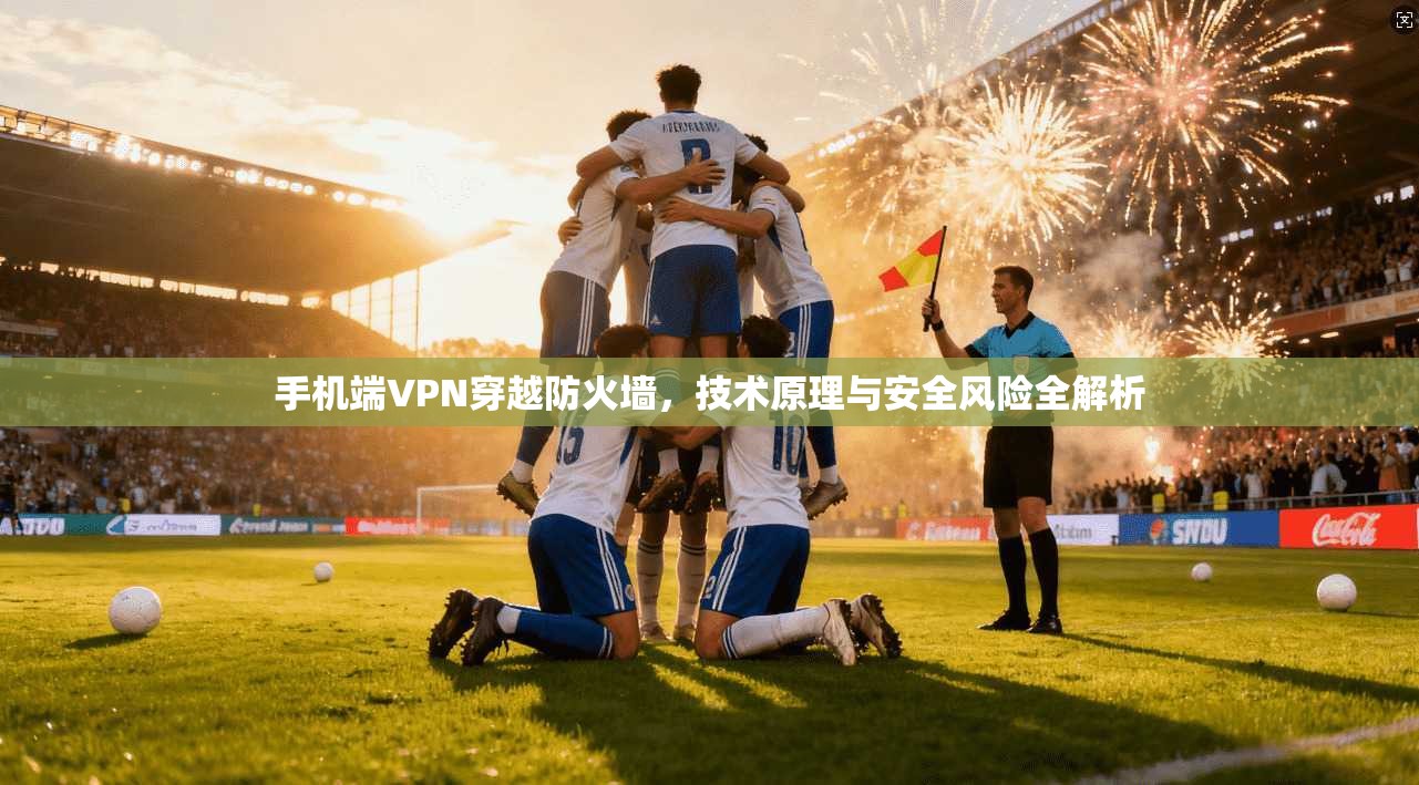 手机端VPN穿越防火墙，技术原理与安全风险全解析