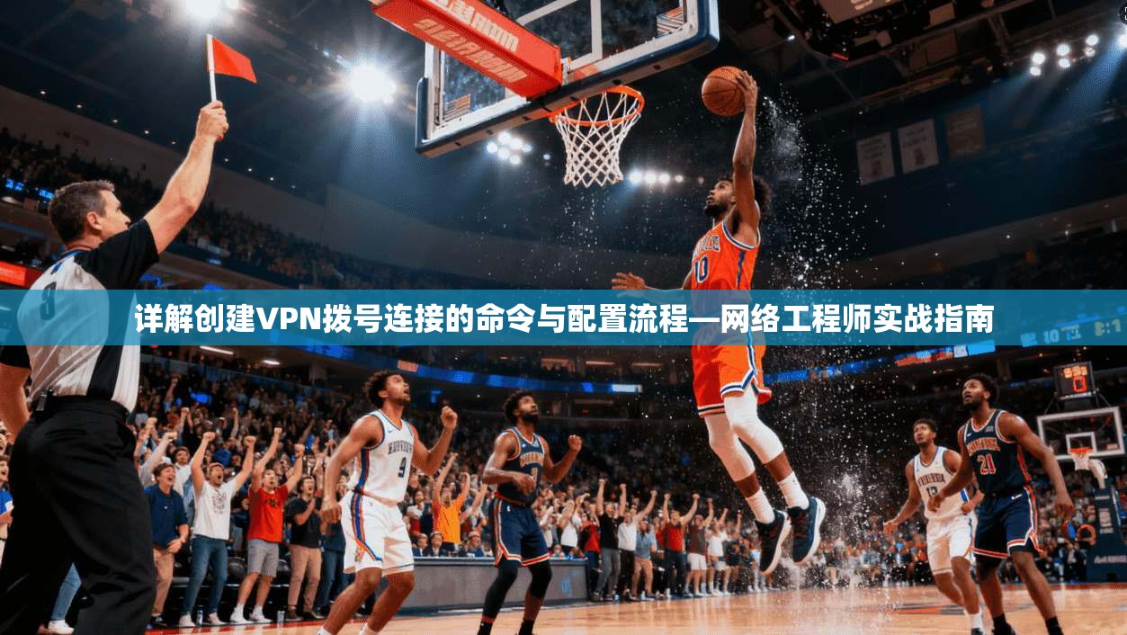 详解创建VPN拨号连接的命令与配置流程—网络工程师实战指南
