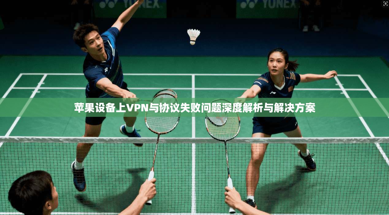 苹果设备上VPN与协议失败问题深度解析与解决方案