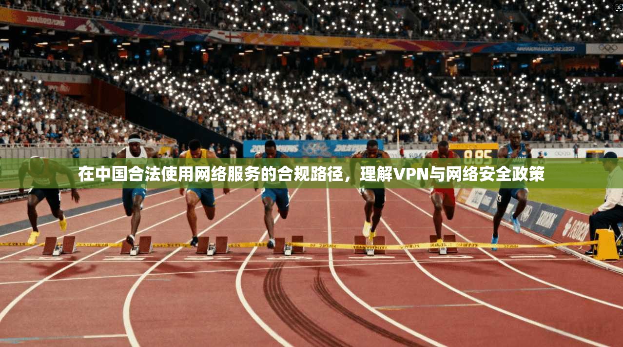 在中国合法使用网络服务的合规路径,理解VPN与网络安全政策 在中国合法使用网络服务的合规路径,理解VPN与网络安全政策