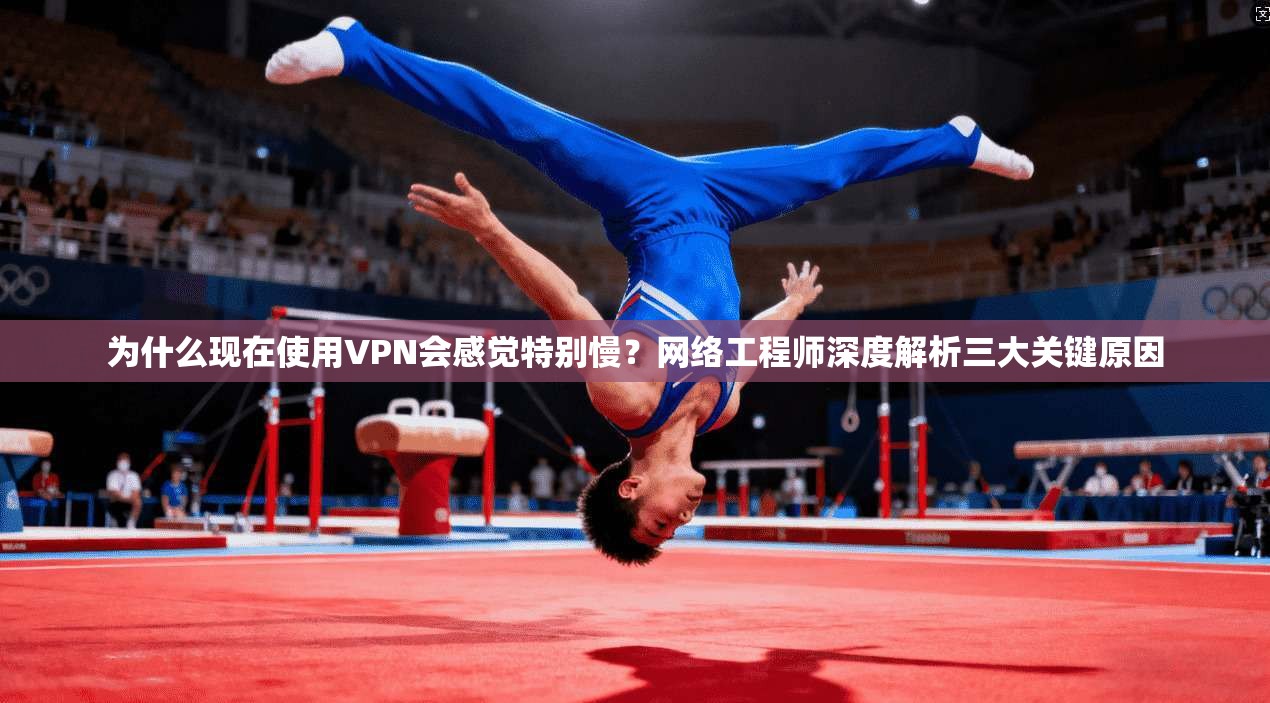 为什么现在使用VPN会感觉特别慢？网络工程师深度解析三大关键原因