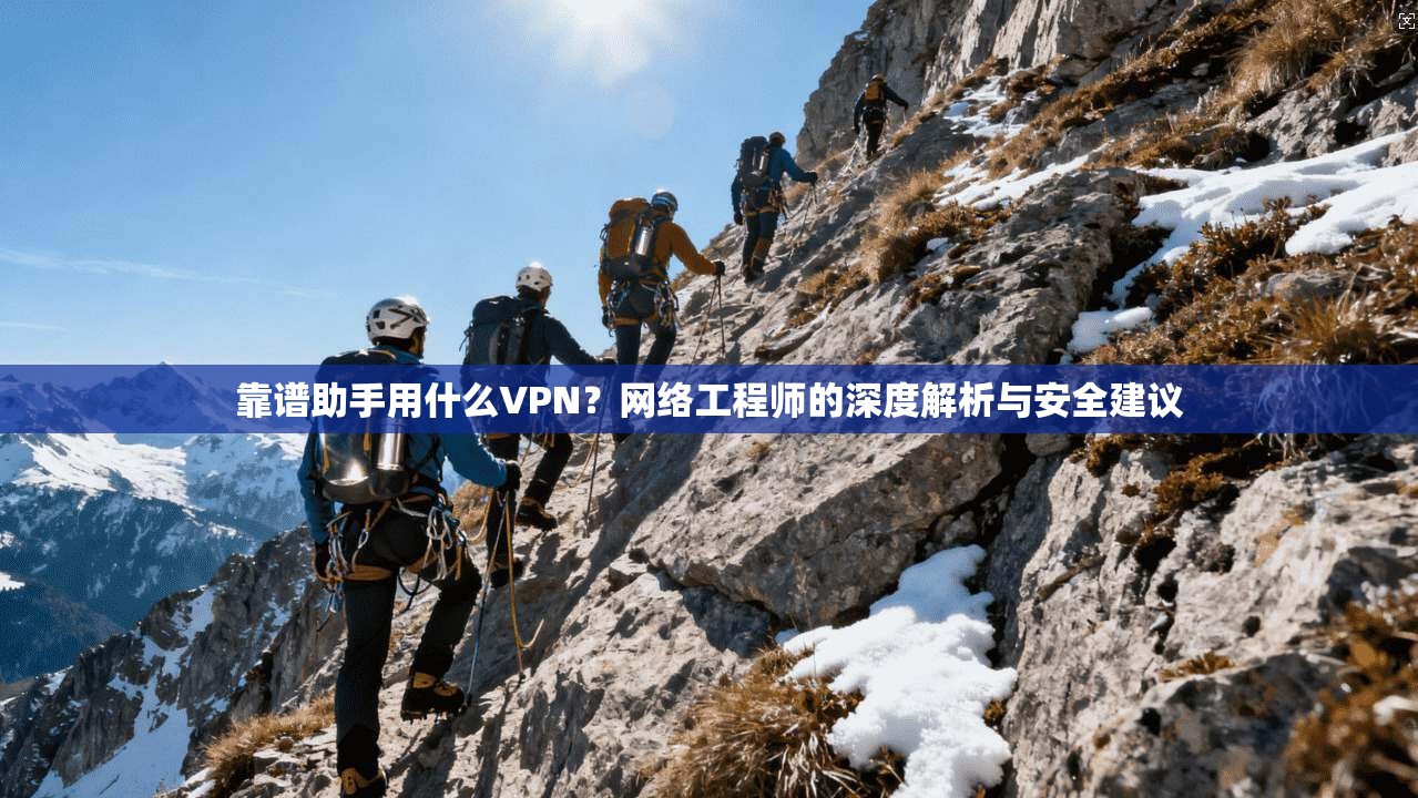靠谱助手用什么VPN？网络工程师的深度解析与安全建议