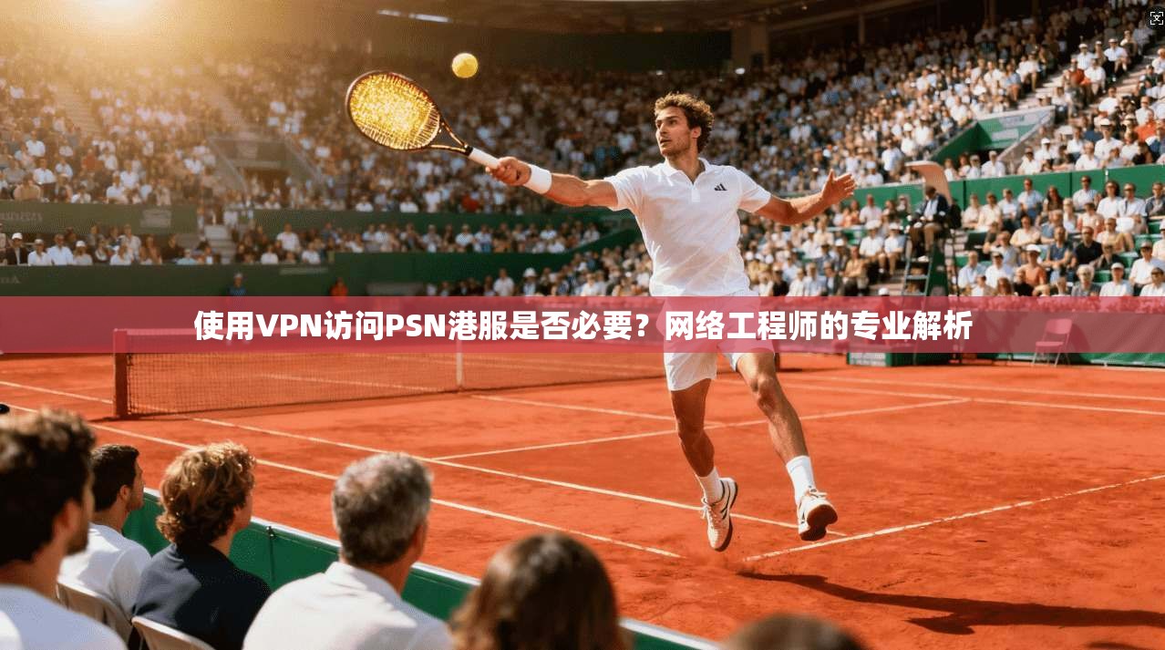 使用VPN访问PSN港服是否必要？网络工程师的专业解析