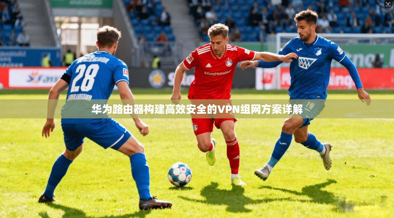 华为路由器构建高效安全的VPN组网方案详解
