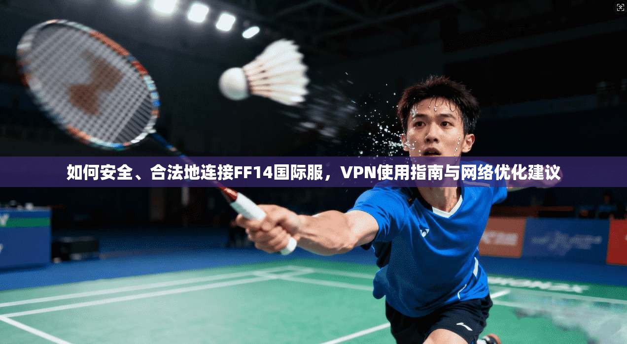 如何安全、合法地连接FF14国际服，VPN使用指南与网络优化建议