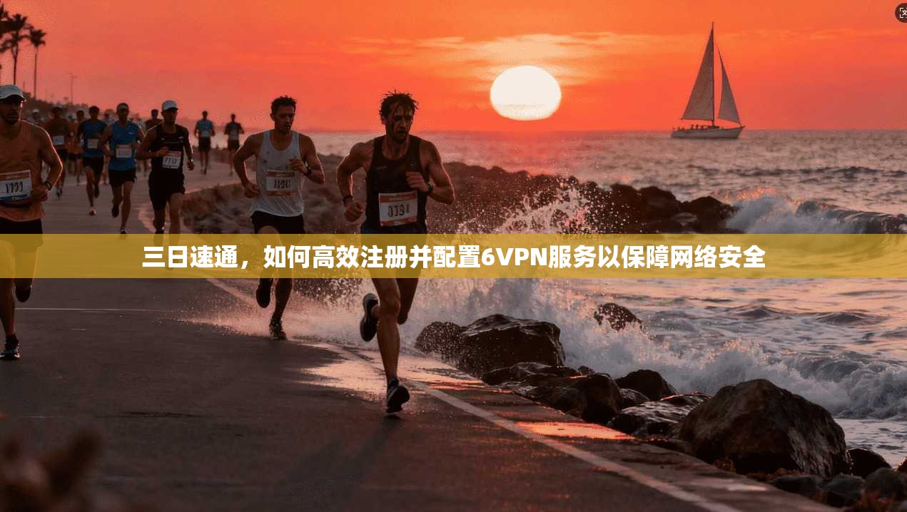 三日速通，如何高效注册并配置6VPN服务以保障网络安全