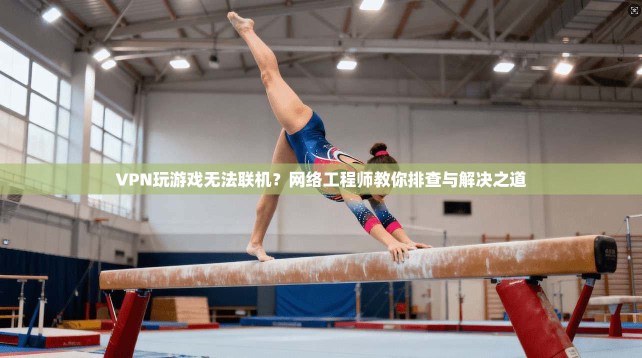VPN玩游戏无法联机？网络工程师教你排查与解决之道