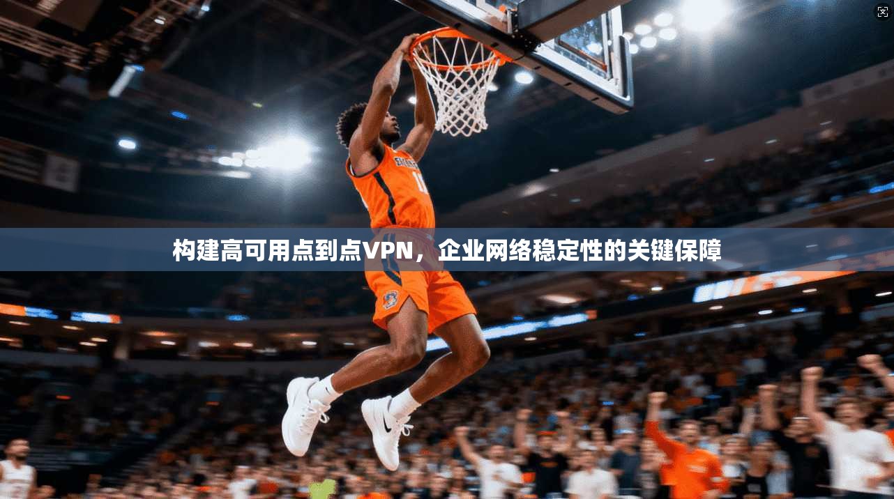 构建高可用点到点VPN，企业网络稳定性的关键保障