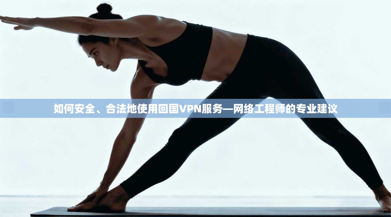 如何安全、合法地使用回国VPN服务—网络工程师的专业建议