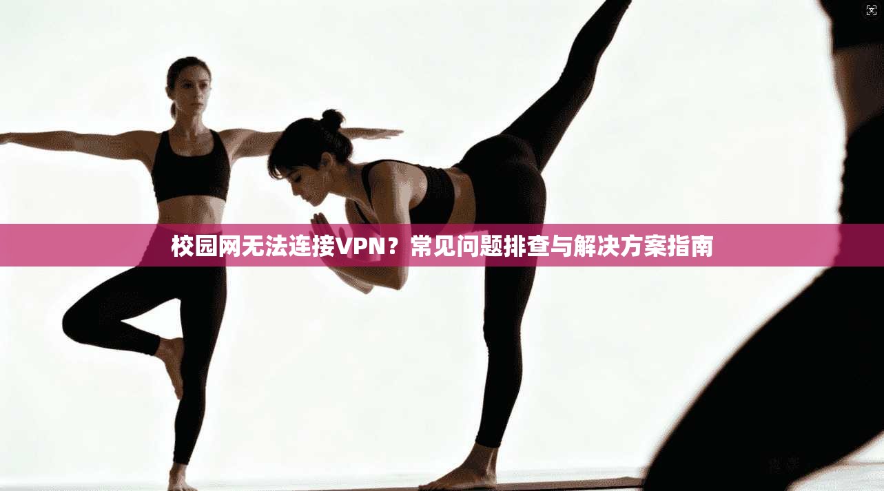 校园网无法连接VPN？常见问题排查与解决方案指南