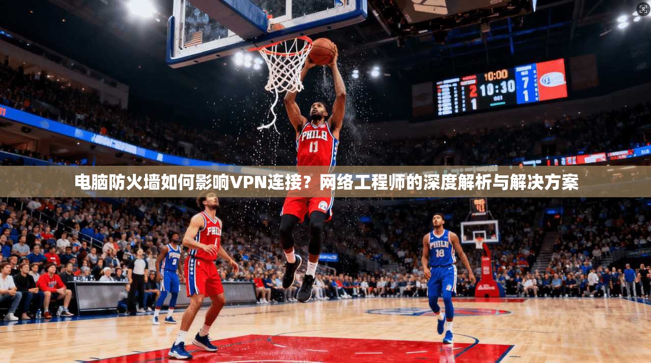 电脑防火墙如何影响VPN连接？网络工程师的深度解析与解决方案