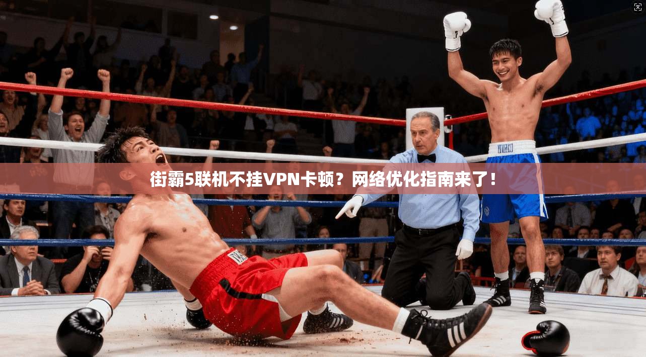 街霸5联机不挂VPN卡顿？网络优化指南来了！