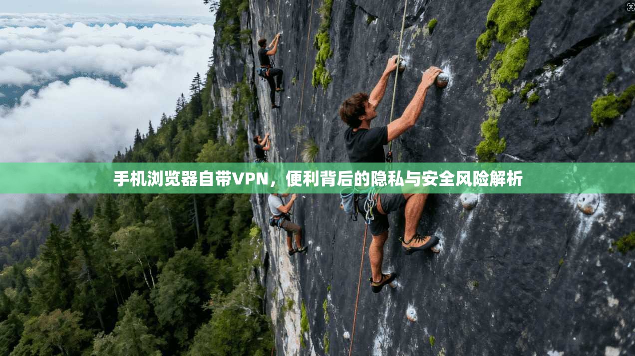 手机浏览器自带VPN，便利背后的隐私与安全风险解析