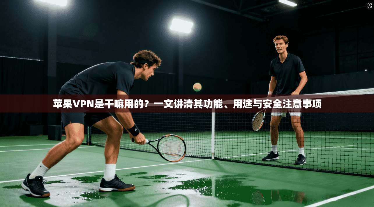 苹果VPN是干嘛用的？一文讲清其功能、用途与安全注意事项