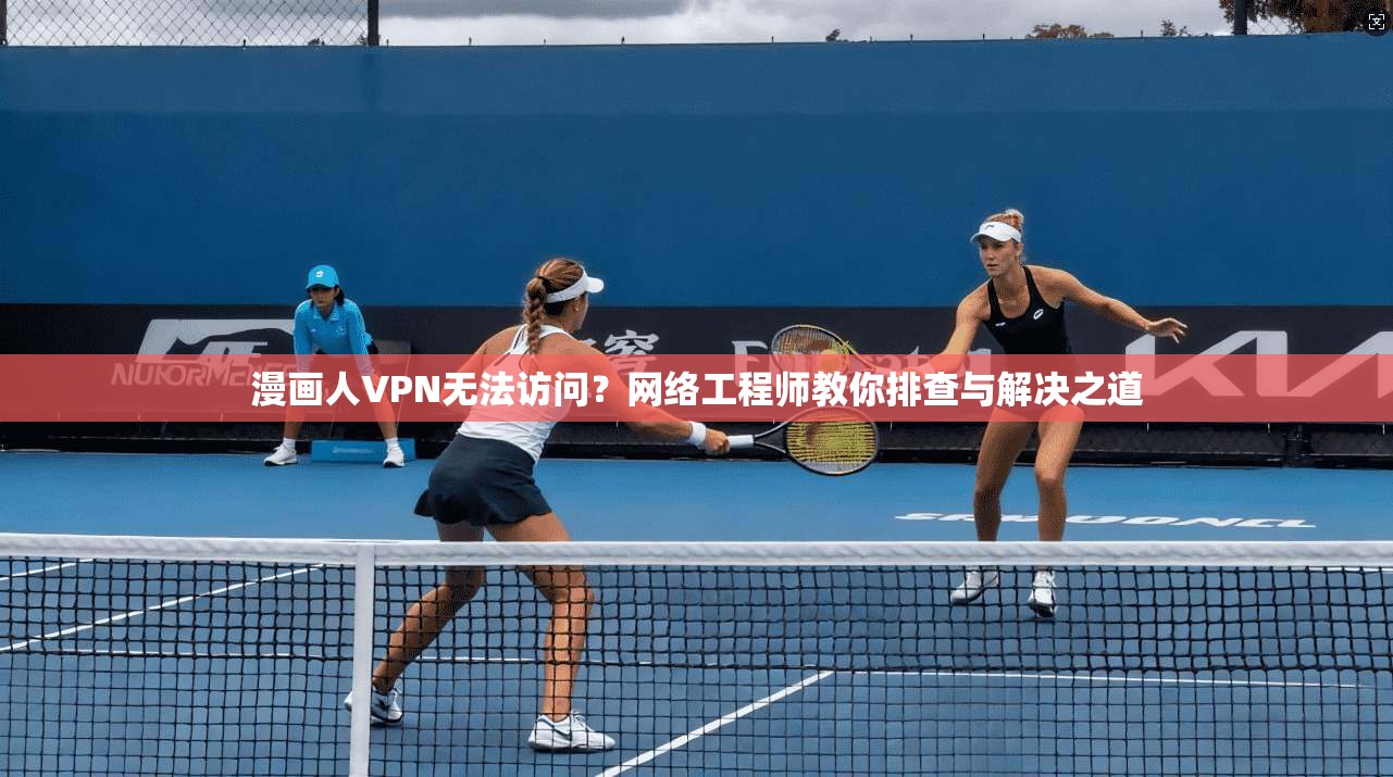 漫画人VPN无法访问？网络工程师教你排查与解决之道