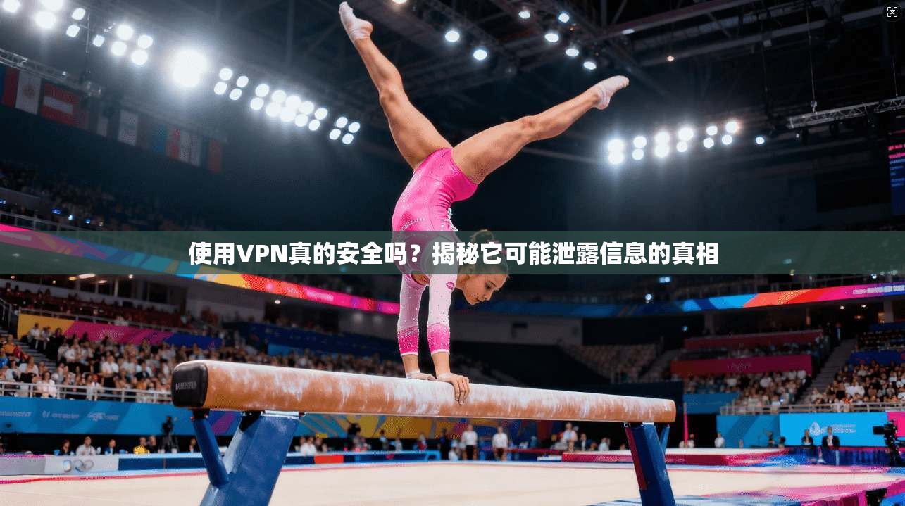 使用VPN真的安全吗？揭秘它可能泄露信息的真相