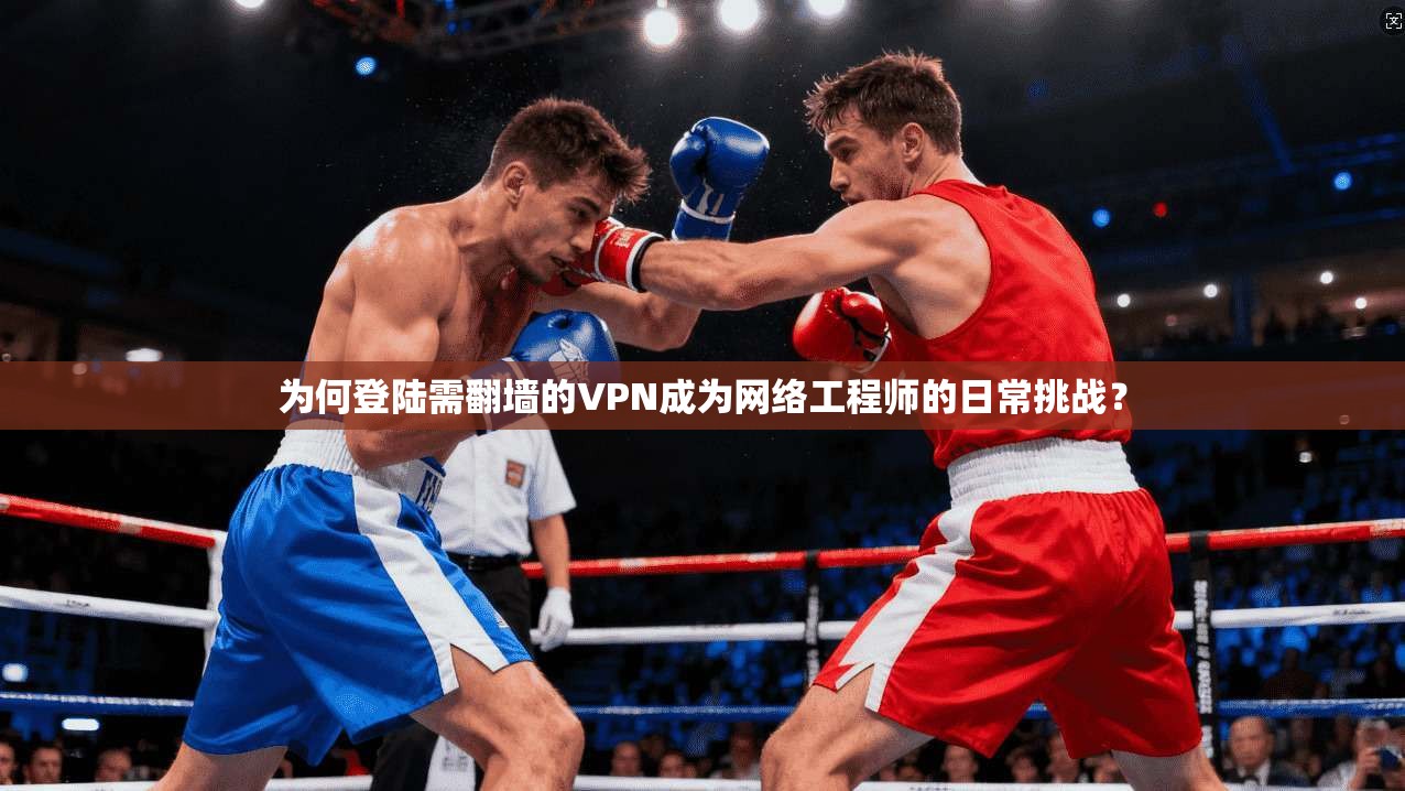 为何登陆需翻墙的VPN成为网络工程师的日常挑战？