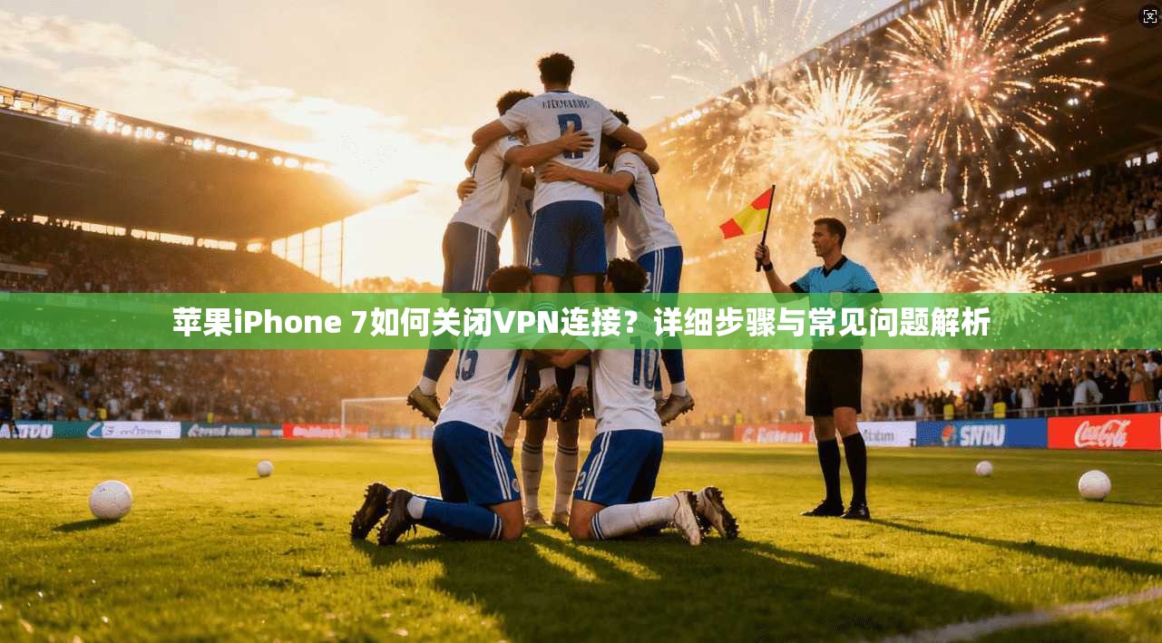 苹果iPhone 7如何关闭VPN连接？详细步骤与常见问题解析