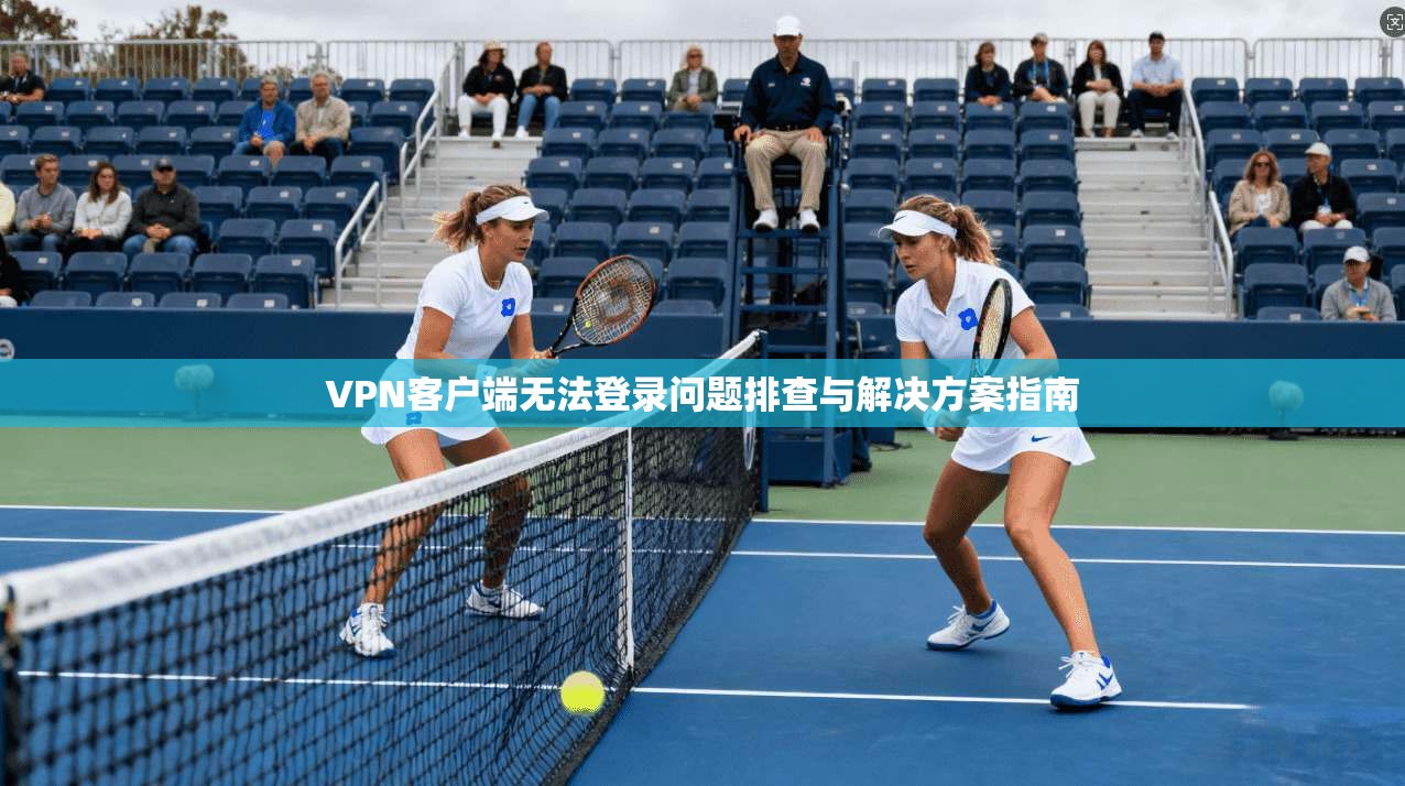 VPN客户端无法登录问题排查与解决方案指南