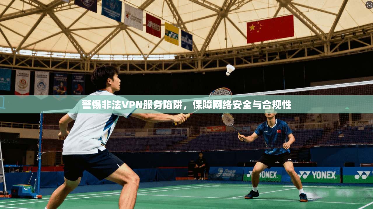 警惕非法VPN服务陷阱，保障网络安全与合规性