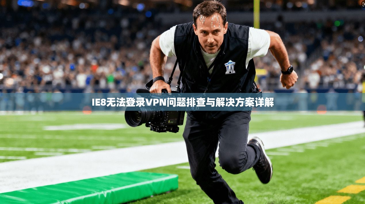 IE8无法登录VPN问题排查与解决方案详解