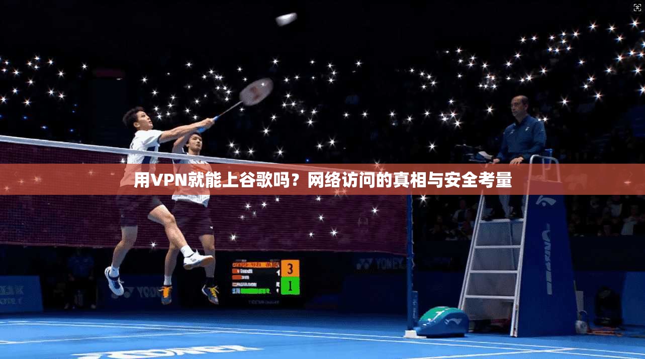 用VPN就能上谷歌吗？网络访问的真相与安全考量