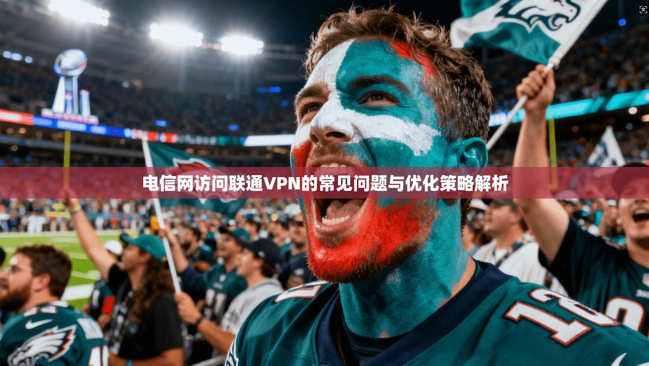 电信网访问联通VPN的常见问题与优化策略解析
