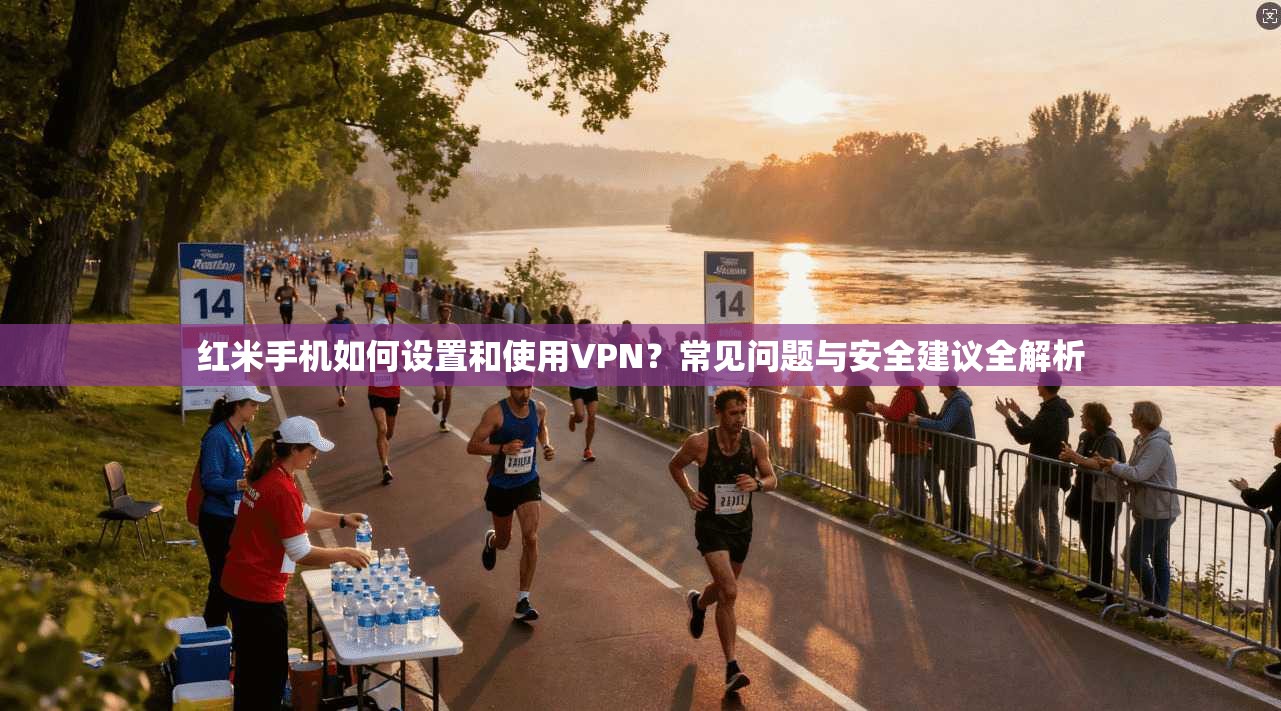 红米手机如何设置和使用VPN？常见问题与安全建议全解析