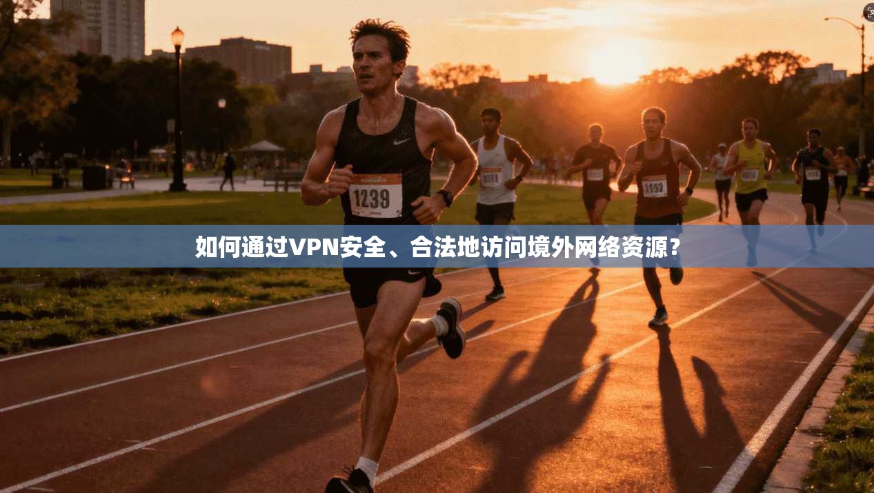 如何通过VPN安全、合法地访问境外网络资源？