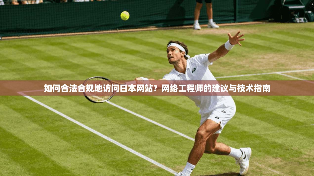 如何合法合规地访问日本网站？网络工程师的建议与技术指南