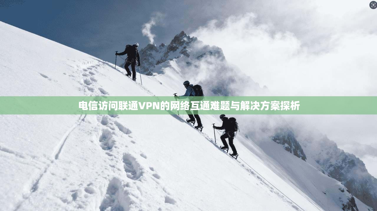 电信访问联通VPN的网络互通难题与解决方案探析