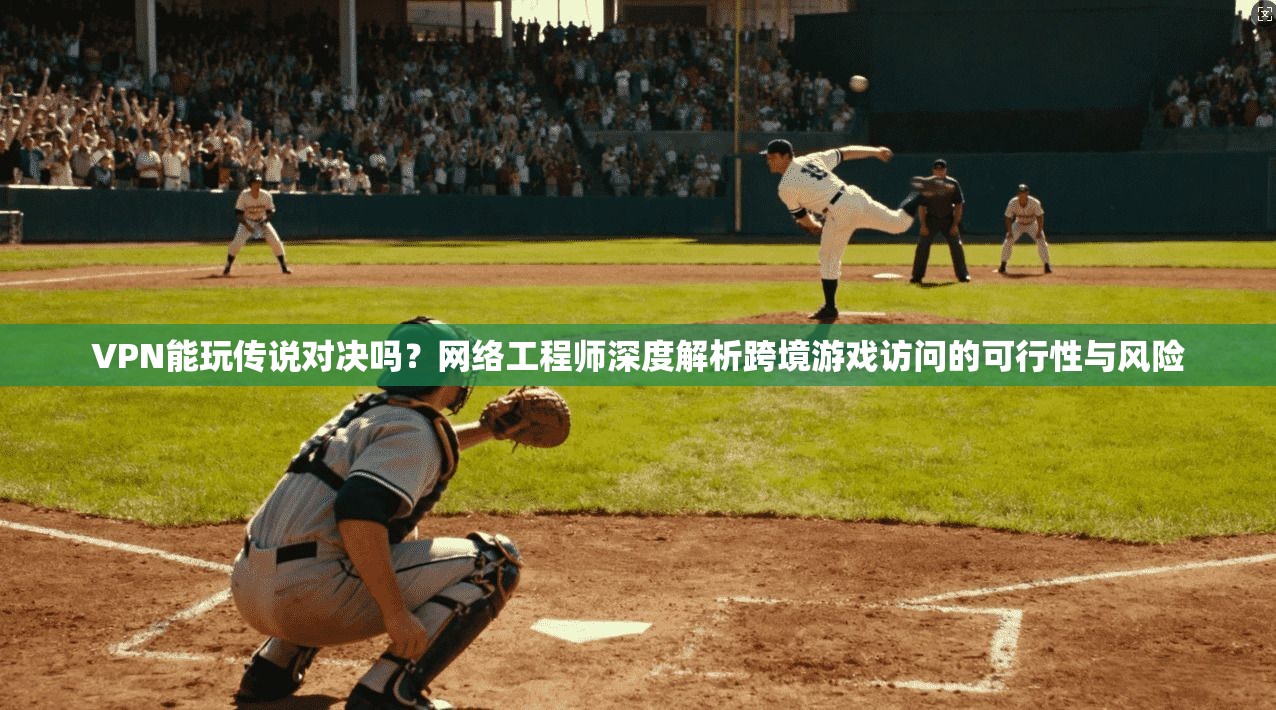VPN能玩传说对决吗？网络工程师深度解析跨境游戏访问的可行性与风险