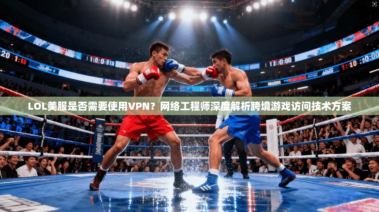 LOL美服是否需要使用VPN？网络工程师深度解析跨境游戏访问技术方案