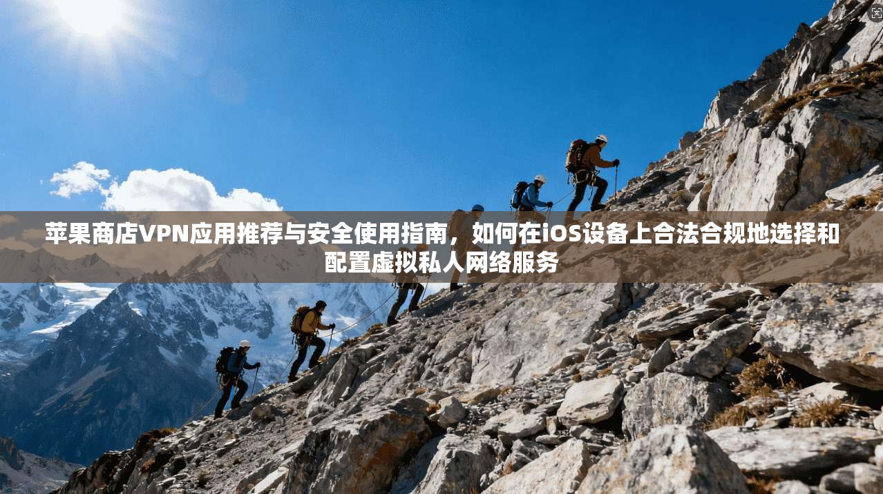 苹果商店VPN应用推荐与安全使用指南，如何在iOS设备上合法合规地选择和配置虚拟私人网络服务