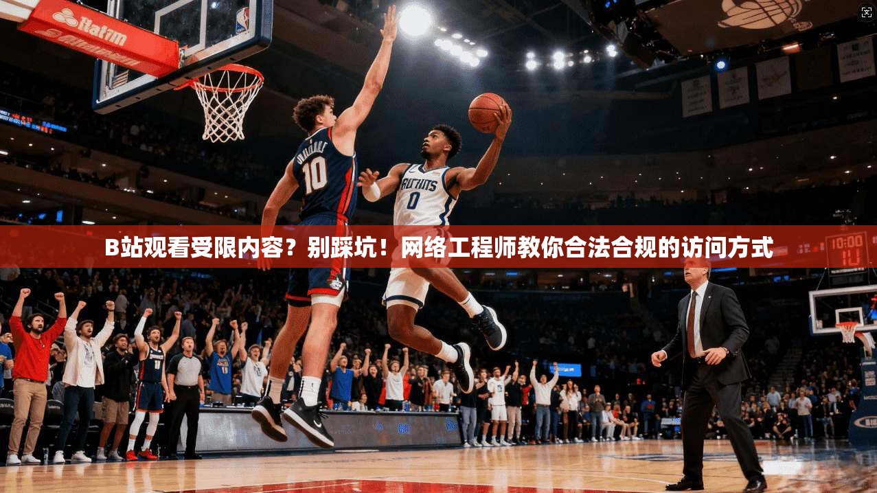 B站观看受限内容？别踩坑！网络工程师教你合法合规的访问方式