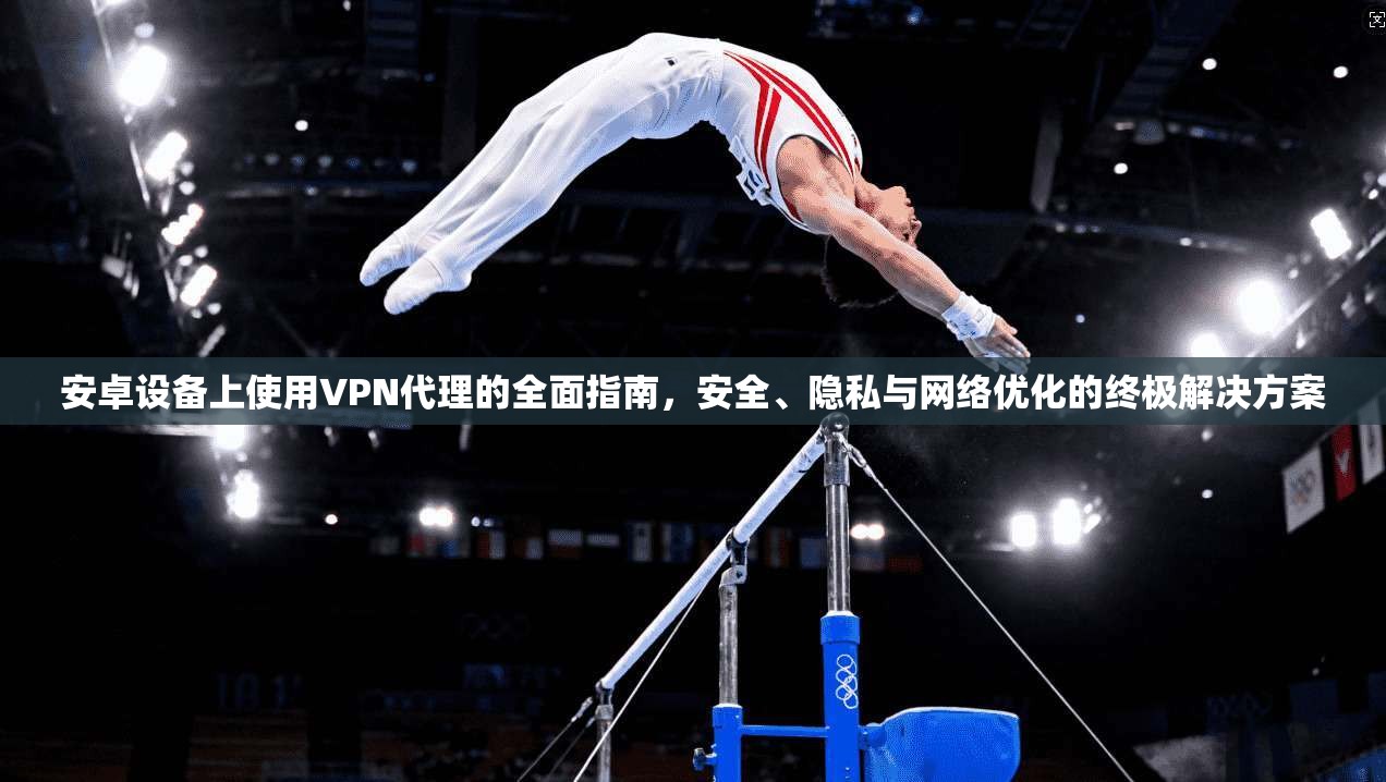 安卓设备上使用VPN代理的全面指南，安全、隐私与网络优化的终极解决方案