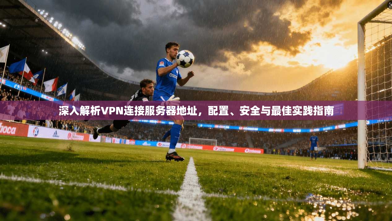 深入解析VPN连接服务器地址，配置、安全与最佳实践指南