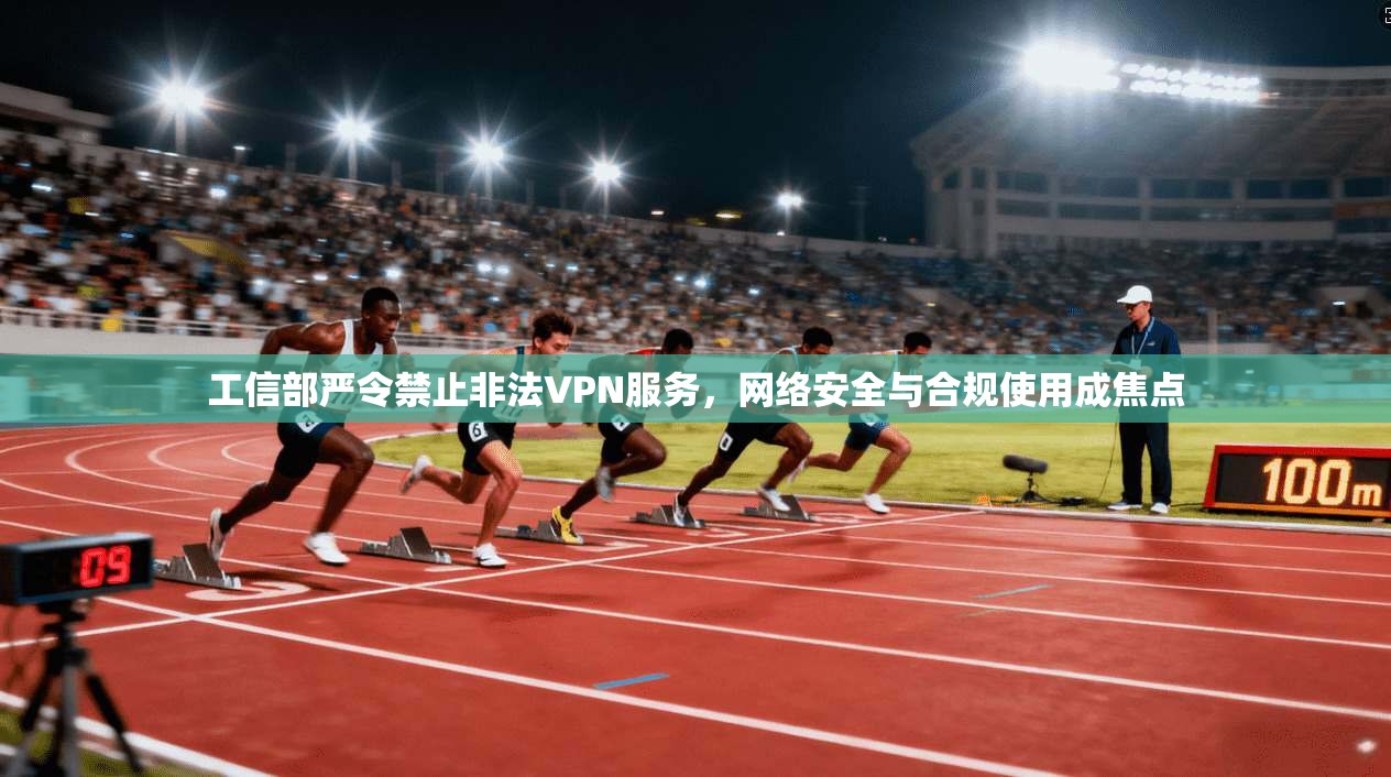 工信部严令禁止非法VPN服务，网络安全与合规使用成焦点