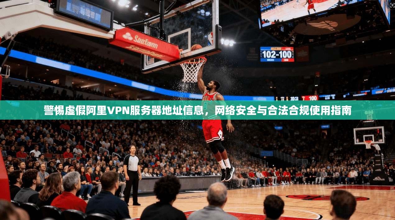 警惕虚假阿里VPN服务器地址信息，网络安全与合法合规使用指南