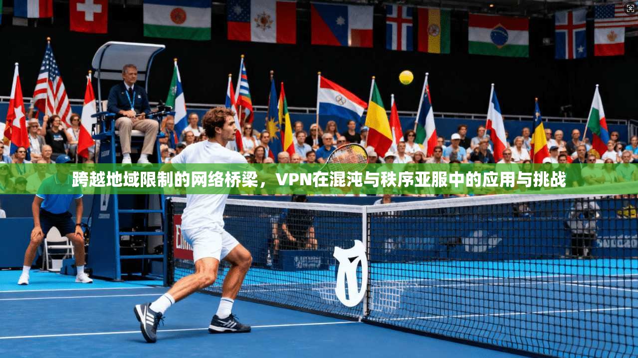 跨越地域限制的网络桥梁，VPN在混沌与秩序亚服中的应用与挑战