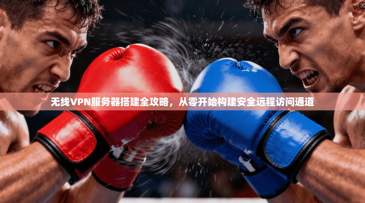 无线VPN服务器搭建全攻略，从零开始构建安全远程访问通道